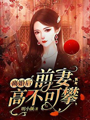 离婚后前妻高不可攀明小颜