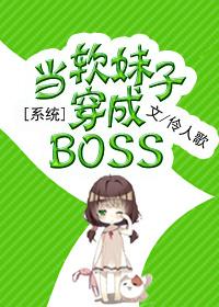 系统当软妹子穿成boss txt