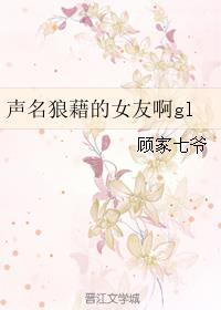 声名狼藉的女友啊gl 顾家七爷免费